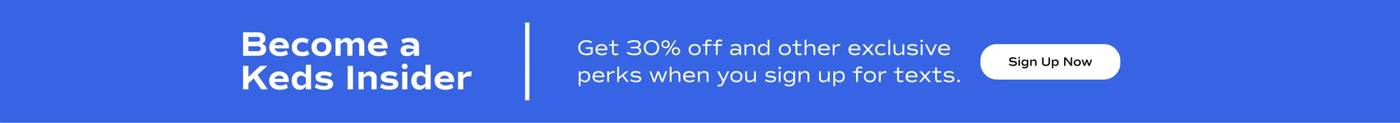 Become a Keds Insider. Get 30% and other exclusive perks when you sign up for texts. Sign Up Now.