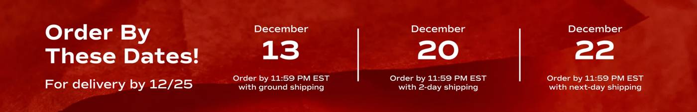 A red box with white text says, Order by these dates for delivery by December 25th. Order by December 13th 11:59 PM EST with ground shipping. Order by December 20th 11:59 PM EST with 2-day shipping. Order by December 22nd 11:59 PM EST with next-day shipping.