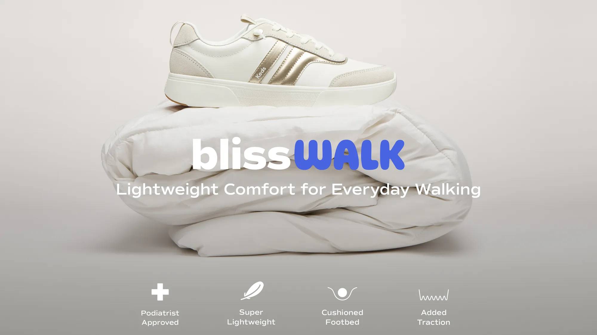 The BlissWalk Ubal Leather/Suede in snow white/oatmeal/gold balancing on top of a fluffy white comforter. Text on the image says BlissWalk. Lightweight Comfort for Everyday Walking. Comfort icons accompany text that says Podiatrist Approved, Super Lightweight, Cushioned Footbed, Added Traction. Comfort from the first step, support for every mile after. Shop BlissWalk Collection.
