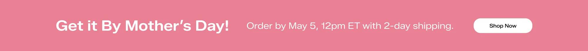 A pink banner with white text says Get it By Mother’s Day! Order by May 5, 12pm ET with 2-day shipping. Shop Now