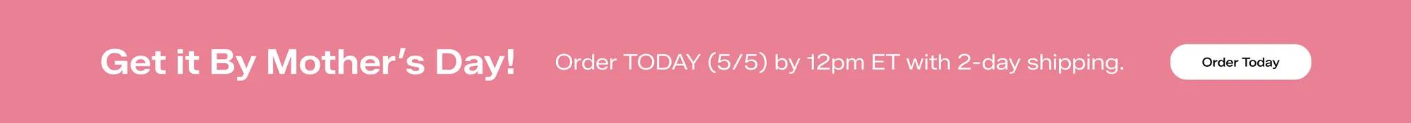 A pink banner with white text says Get it By Mother’s Day! Order TODAY (5/5) by 12pm ET with 2-day shipping. Order Today
