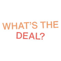 WHAT'S THE DEAL?
