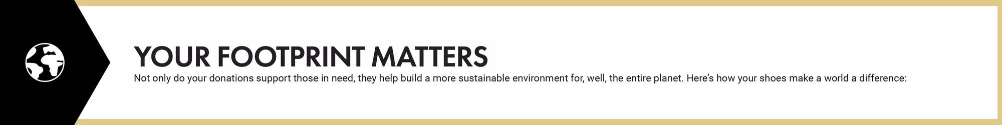 Your Footprint Matters: Not only do your donations support those in need, they help build a more sustainable environment for, well, the entire planet. Here’s how your shoes make a world a difference: