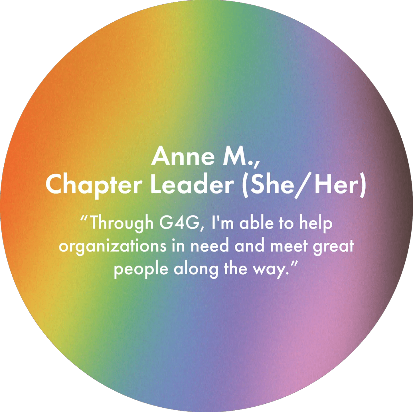 Anne M., Chapter Leader (She/ Her) "Through G4G, I'm able to help organizations in need and meet great people along the way."