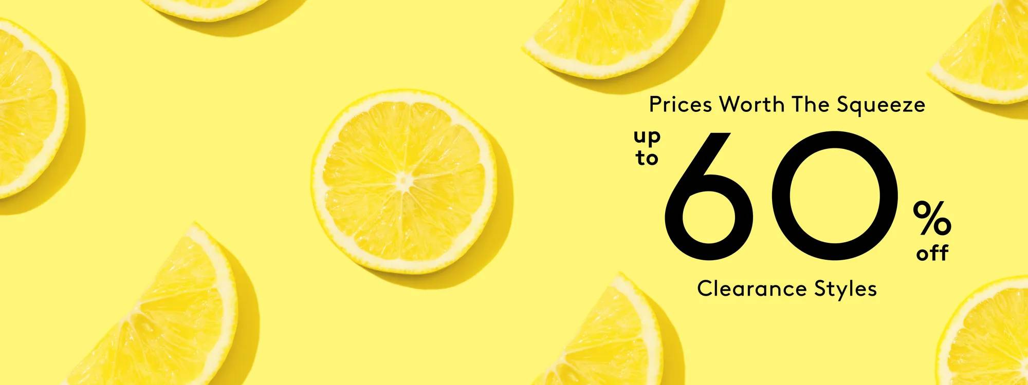 Prices Worth The Squeeze. Up to 60% off clearance styles.