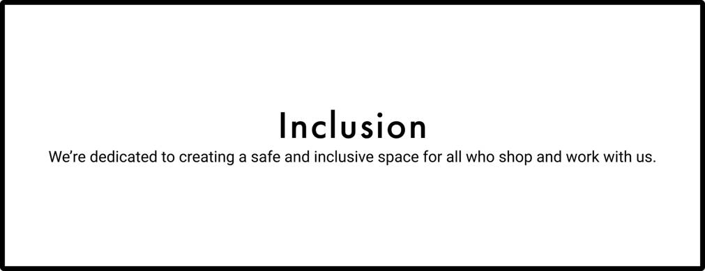 Inclusion. We're dedicated to creating a safe and inclusive space for all who shop and work with us.